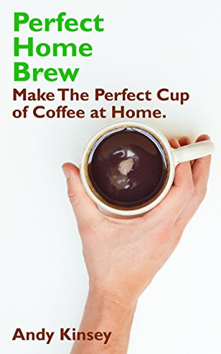 Perfect Home Brew: How to Make The Perfect Cup of Coffee: Brewing Methods for the Home Barista