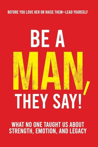 Be a Man, They Say!: What No One Taught Us About Strength, Emotion, and Legacy (The They Say, Band 1)