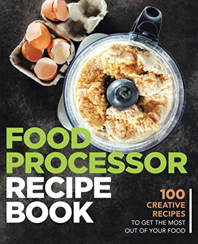 Food Processor Recipe Book: 100 Creative Recipes To Get The Most Out Of Your Food