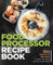 Food Processor Recipe Book: 100 Creative Recipes To Get The Most Out Of Your Food