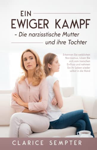 Ein ewiger Kampf Die narzisstische Mutter und ihre Tochter: Erkennen Sie weiblichen Narzissmus, Lösen Sie sich vom toxischen Einfluss und nehmen Sie ihr Leben wieder selbst in die Hand