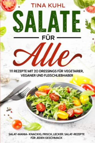 Salate für alle: 111 Rezepte mit 20 Dressings für Vegetarier, Veganer und Fleischliebhaber: Salat-Mania- knackig, frisch, lecker: Salat-Rezepte für jeden Geschmack