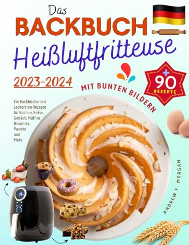 Das Heißluftfritteuse Backbuch mit Bunten Bildern 2023: Ein Backbücher mit Über 90 Leckersten Rezepte für Kuchen, Kekse, Gebäck, Muffins, Brownies, Pastete und Mehr.