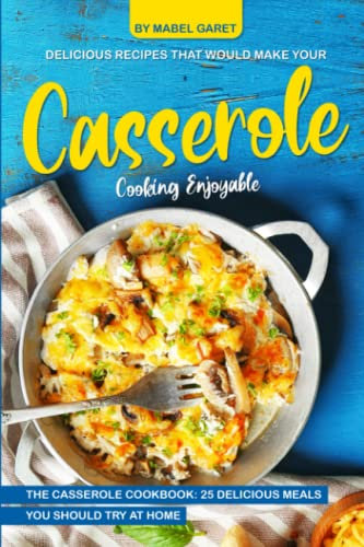 Delicious Recipes that Would Make Your Casserole Cooking Enjoyable: The Casserole Cookbook: 25 Delicious Meals You Should Try at Home