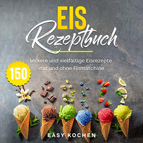 Eis Rezeptbuch: 150 leckere und vielfältige Eisrezepte mit und ohne Eismaschine