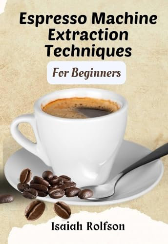 Espresso Machine Extraction Techniques For Beginners: 50+ Scrumptious Homemade Coffee Recipes That Will Elevate Your Coffee Game And Teach You The Fundamentals.