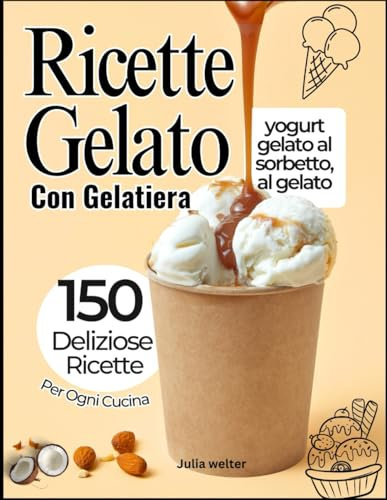 Ricette Gelato Con Gelatiera: 150 deliziose ricette dallo yogurt gelato al sorbetto, al gelato e altro ancora per ogni cucina