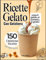 Ricette Gelato Con Gelatiera: 150 deliziose ricette dallo yogurt gelato al sorbetto, al gelato e altro ancora per ogni cucina