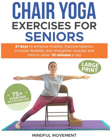 Chair Yoga Exercises for Seniors: 21 Days to Enhance Mobility, Improve Balance, Increase Flexibility and Strengthen Muscles and Mind Under 10 Minutes a Day (75+ Exercises with Instruction)