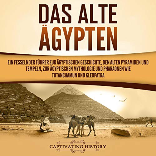 Das Alte Ägypten: Ein fesselnder Führer zur ägyptischen Geschichte, den alten Pyramiden und Tempeln, zur ägyptischen Mythologie und Pharaonen wie Tutanchamun und Kleopatra