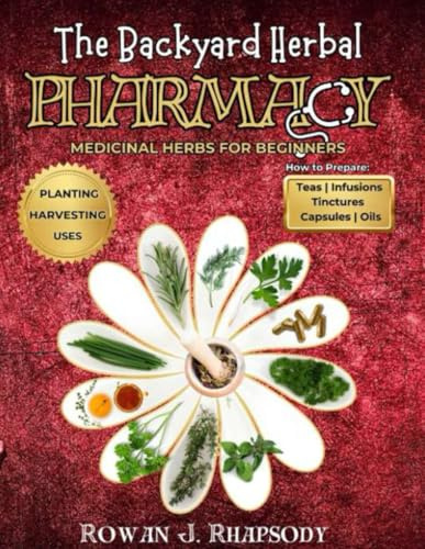 The Backyard Herbal Pharmacy: How to Cultivate, Prepare and Use Homegrown Herbs (Backyard Herbs for Beginners)