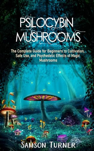 Psilocybin Mushrooms: The Complete Guide for Beginners to Cultivation, Safe Use, and Psychedelic Effects of Magic Mushrooms.