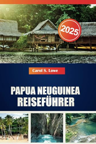 PAPUA NEUGUINEA REISEFÜHRER 2025: Sehenswerte, vielfältige Kulturen und natürliche Schönheiten erwarten Sie