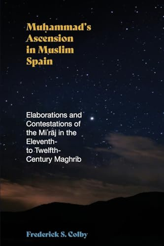 Muhammad's Ascension in Muslim Spain: Elaborations and Contestations of the Mi¿r¿j in the Eleventh- to Twelfth-Century Maghrib