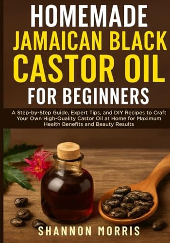 HOMEMADE JAMAICAN BLACK CASTOR OIL FOR BEGINNERS: A Step-by-Step Guide, Expert Tips, and DIY Recipes to Craft Your Own High-Quality Castor Oil at Home for Maximum Health Benefits and Beauty Results
