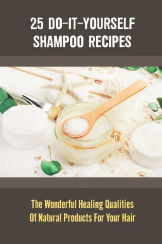 25 Do-It-Yourself Shampoo Recipes: The Wonderful Healing Qualities Of Natural Products For Your Hair