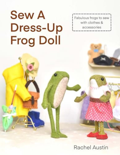 Sew A Dress-Up Frog Doll - Easy to sew, with miniature clothes, shoes costumes & accessories: Follow step-by-step instructions & photos to create fabulous felt frogs by hand