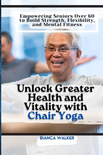 Unlock Greater Health and Vitality with Chair Yoga: Empowering Seniors Over 60 to Build Strength, Flexibility, and Mental Fitness