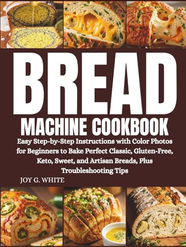 BREAD MACHINE COOKBOOK: Easy Step-by-Step Instructions with Color Photos for Beginners to Bake Perfect Classic, Gluten-Free, Keto, Sweet, and Artisan Breads, Plus Troubleshooting Tips