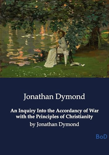 An Inquiry Into the Accordancy of War with the Principles of Christianity: by Jonathan Dymond