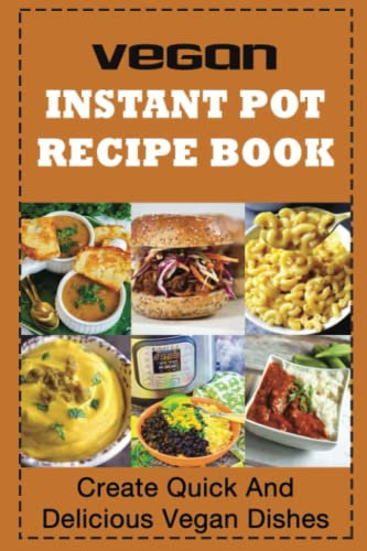Vegan Instant Pot Recipe Book: Create Quick And Delicious Vegan Dishes