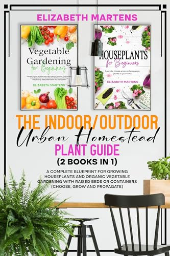 The Indoor/Outdoor Urban Homestead Plant Guide (2 books in 1): A complete blueprint for growing houseplants and organic vegetable gardening with raised ... (Gardening with Elizabeth Martens Book 4)