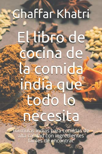 El libro de cocina de la comida india que todo lo necesita: Fórmulas indias para comidas de alta calidad con ingredientes fáciles de encontrar