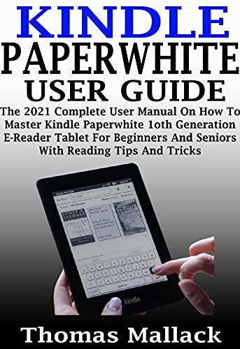 KINDLE PAPERWHITE USER GUIDE: The 2021 Complete User Manual On How To Master Kindle Paperwhite 1oth Generation E-Reader Tablet For Beginners And Seniors With Reading Tips And Tricks