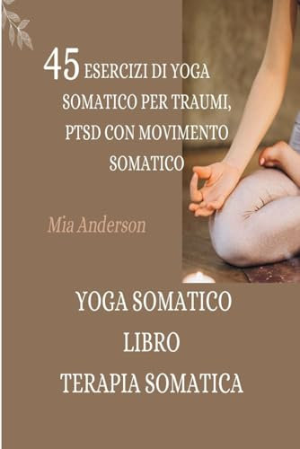 YOGA SOMATICO LIBRO: TERAPIA SOMATICA: 45 ESERCIZI DI YOGA SOMATICO PER TRAUMI, PTSD CON MOVIMENTO SOMATICO