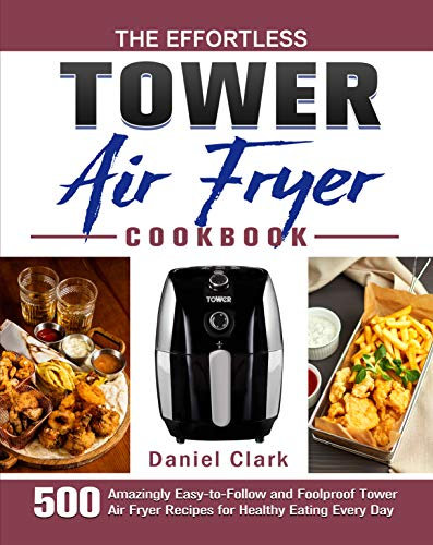 The Effortless Tower Air Fryer Cookbook: 500 Amazingly Easy-to-Follow and Foolproof Tower Air Fryer Recipes for Healthy Eating Every Day