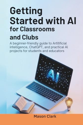 Getting Started with AI for Classrooms and Clubs: A Beginner-Friendly Guide to Artificial Intelligence, ChatGPT, and Practical AI Projects for ... AI, Gadgets, and Future Tech Simplified)