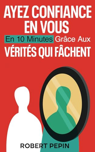AYEZ CONFIANCE EN VOUS en 10 minutes: grâce aux VÉRITÉS QUI FÂCHENT