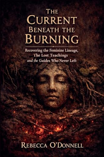 The Current Beneath the Burning: Recovering the Feminine Lineage, the Lost Teachings, and the Guides Who Never Left