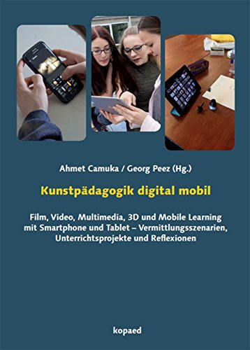Kunstpädagogik digital mobil: Film, Video, Multimedia, 3D und Mobile Learning mit Smartphone und Tablet - Vermittlungsszenarien, Unterrichtsprojekte und Reflexionen