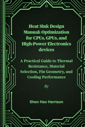 Heat Sink Design Manual: Optimization for CPUs, GPUs, and High-Power Electronics devices: A Practical Guide to Thermal Resistance, Material Selection, Fin Geometry, and Cooling Performance