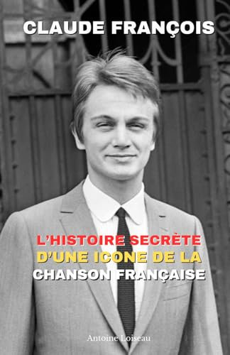 Claude François : L’Histoire Secrète d’une Icône de la Chanson Française: De l’exil à la gloire : Son parcours, ses succès, ses drames et l’héritage d’une légende