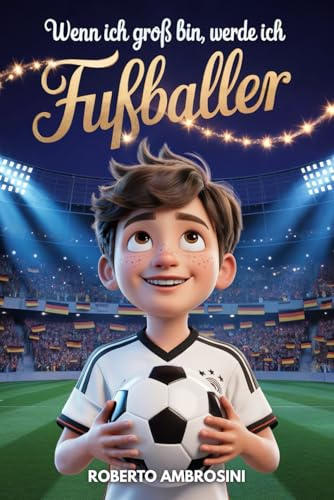 Wenn ich groß bin, werde ich Fußballer – ein Fußballbuch für Kinder: Eine spannende Geschichte für Grundschulkinder, die das Selbstbewusstsein stärkt ... niemals aufzugeben (Fußballgeschenk, Band 1)