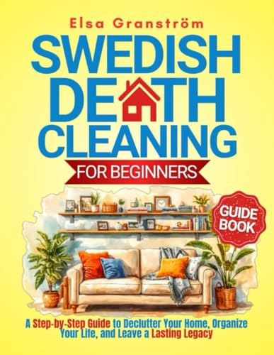 Swedish Death Cleaning for Beginners: A Step-by-Step Guide to Declutter Your Home, Organize Your Life, and Leave a Lasting Legacy
