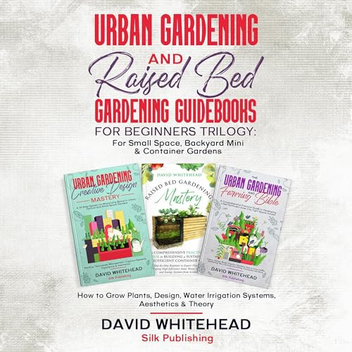 Urban Gardening and Raised Bed Gardening Guidebooks for Beginners Trilogy: For Small Space, Backyard Mini & Container Gardens: How to Grow Plants, Design, Water Irrigation Systems, Aesthetics & Theory