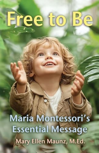Free to Be Maria Montessori's Essential Message