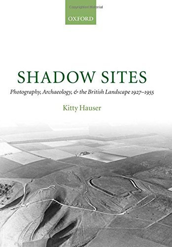 Shadow Sites: Photography, Archaeology, and the British Landscape 1927-1951: Photography, Archaeology, and the British Landscape 1927-1955 (Oxford Historical Monographs)