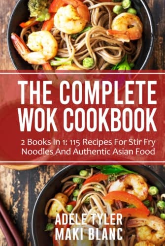 The Complete Wok Cookbook: 2 Books In 1: 115 Recipes For Stir Fry Noodles And Authentic Asian Food