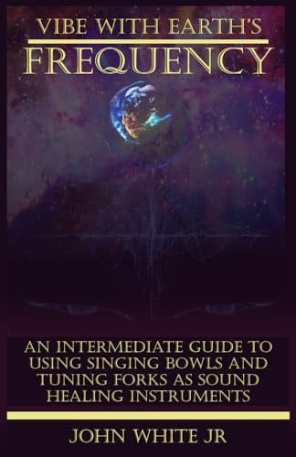 Vibe with Earth's Frequency: An Intermediate Guide to Using Singing Bowls and Tuning Forks as Sound Healing Instruments. (Sound Healing Collection for Beginners to Advance)