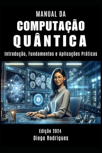 MANUAL DA COMPUTAÇÃO QUÂNTICA: Introdução, Fundamentos e Aplicações Práticas: 1