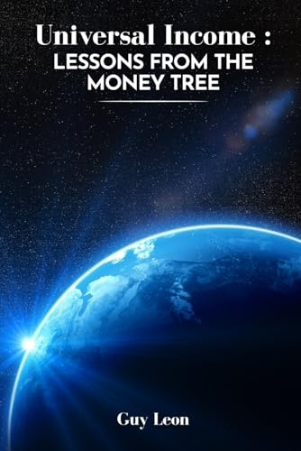 Universal Income: Lessons From The Money Tree: A proposal for a new system of wealth distribution
