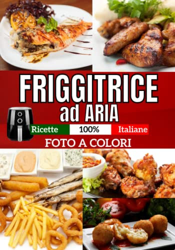Friggitrice ad aria: Ricette 100% Italiane. Con Foto Dedicate a Colori, leggere e sfiziose dall'antipasto al dolce con facilità. Ogni giorno piatti da Festa. Consigli e trucchi utili.