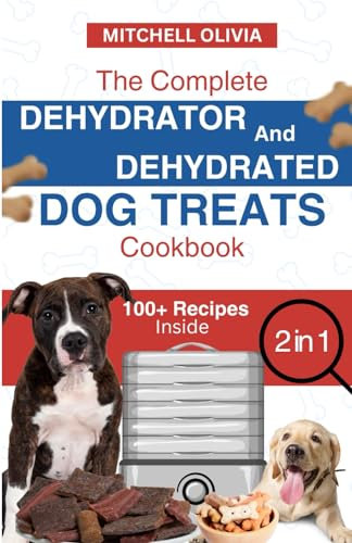 THE COMPLETE DEHYDRATOR AND DEHYDRATED DOG TREATS COOKBOOK: Unleash Tail-Wagging Delights: Easy, Tasty Dehydrated Recipes and Healthy Homemade Dog Treats on a Budget-Friendly Adventure of Fun!