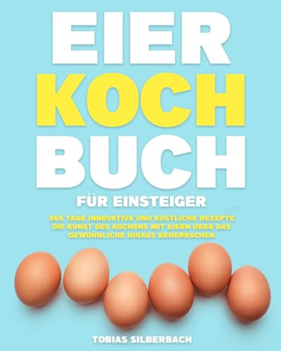 Eier-Kochbuch für Einsteiger:: 365 Tage innovative und köstliche Rezepte | Die Kunst des Kochens mit Eiern über das Gewöhnliche hinaus beherrschen