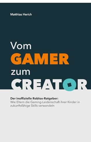 Vom Gamer zum Creator: Der inoffizielle Roblox-Ratgeber: Wie Eltern die Gaming-Leidenschaft ihrer Kinder in zukunftsfähige Skills verwandeln