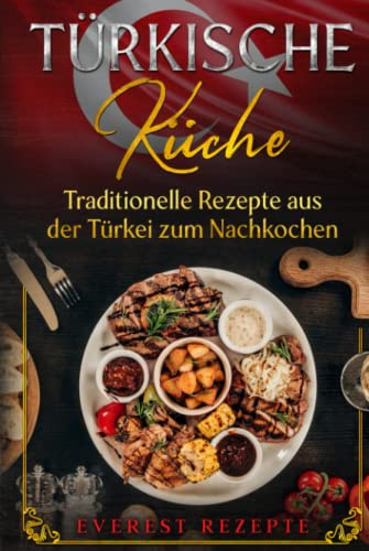 Türkische Küche: Traditionelle Rezepte aus der Türkei zum Nachkochen: Kochbuch mit über 75 orientalischen Rezepten
